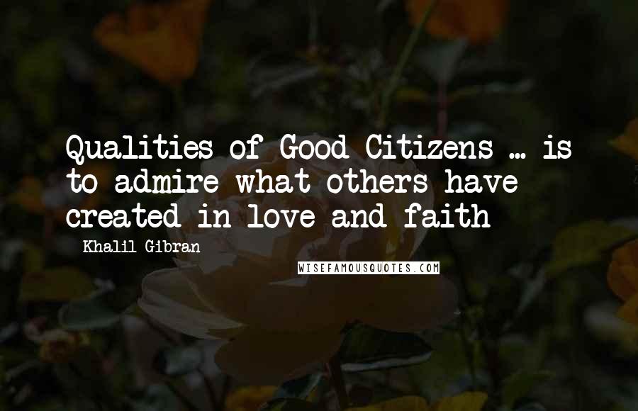 Khalil Gibran Quotes: Qualities of Good Citizens ... is to admire what others have created in love and faith