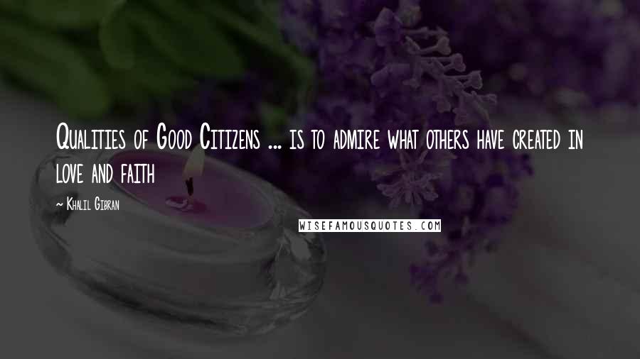 Khalil Gibran Quotes: Qualities of Good Citizens ... is to admire what others have created in love and faith