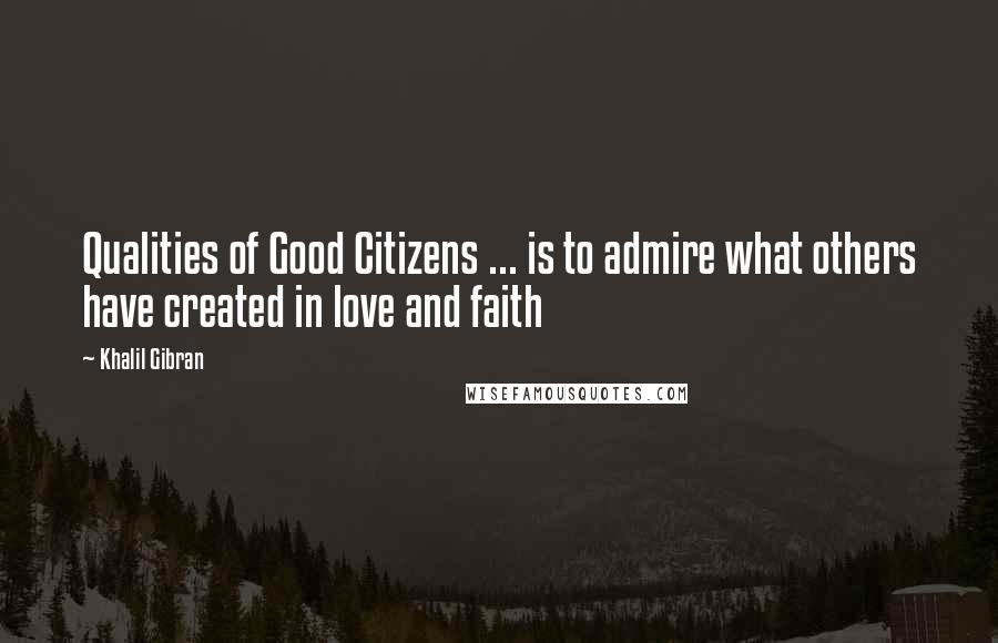 Khalil Gibran Quotes: Qualities of Good Citizens ... is to admire what others have created in love and faith