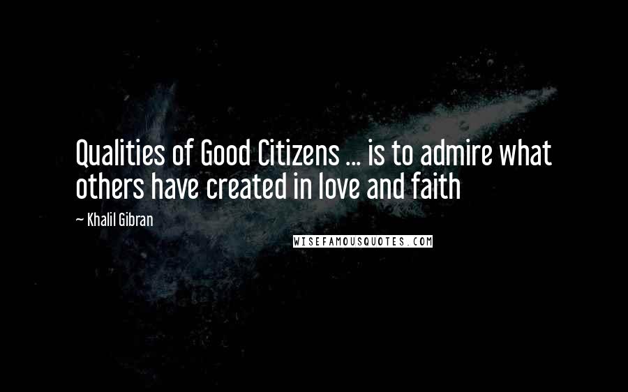 Khalil Gibran Quotes: Qualities of Good Citizens ... is to admire what others have created in love and faith