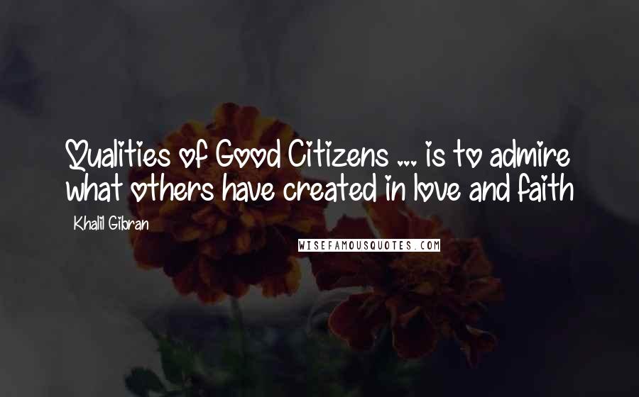 Khalil Gibran Quotes: Qualities of Good Citizens ... is to admire what others have created in love and faith