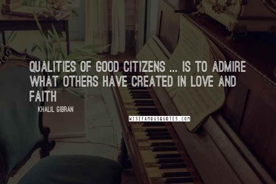 Khalil Gibran Quotes: Qualities of Good Citizens ... is to admire what others have created in love and faith