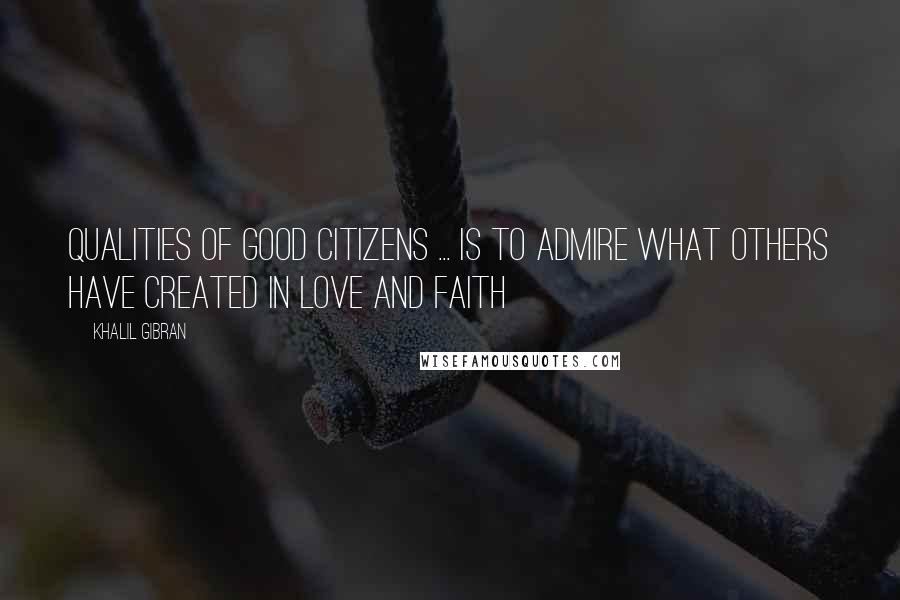 Khalil Gibran Quotes: Qualities of Good Citizens ... is to admire what others have created in love and faith