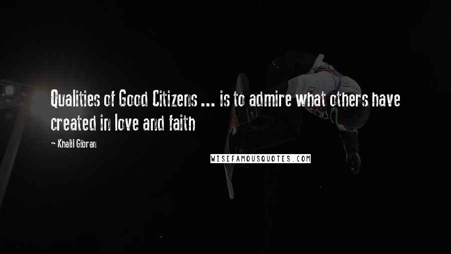 Khalil Gibran Quotes: Qualities of Good Citizens ... is to admire what others have created in love and faith