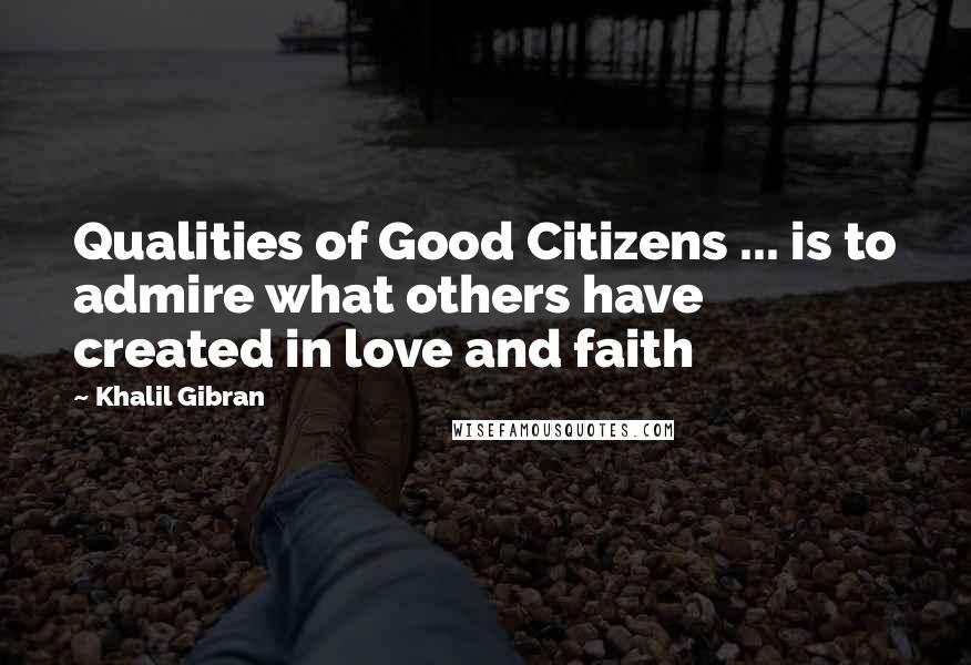 Khalil Gibran Quotes: Qualities of Good Citizens ... is to admire what others have created in love and faith