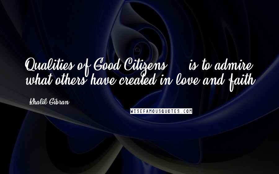 Khalil Gibran Quotes: Qualities of Good Citizens ... is to admire what others have created in love and faith