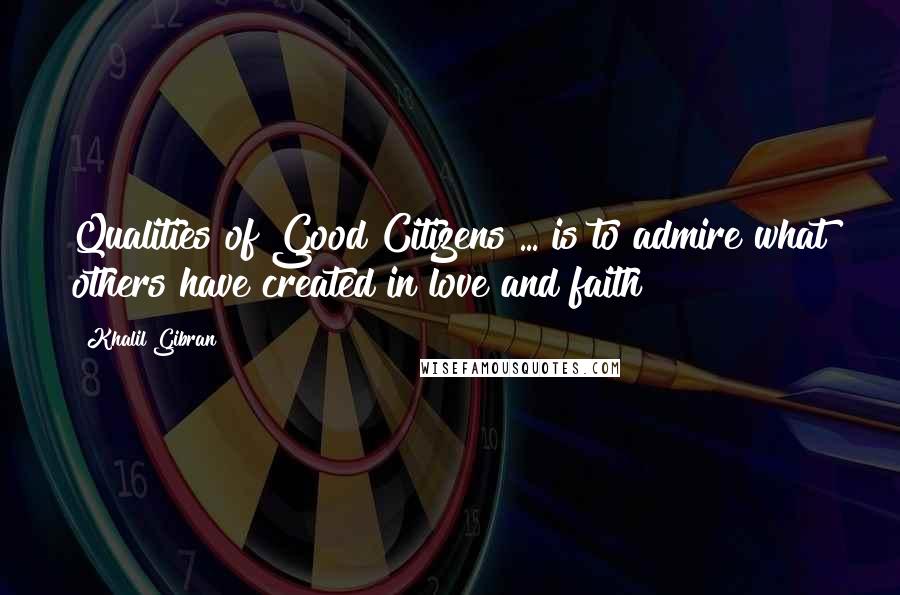 Khalil Gibran Quotes: Qualities of Good Citizens ... is to admire what others have created in love and faith