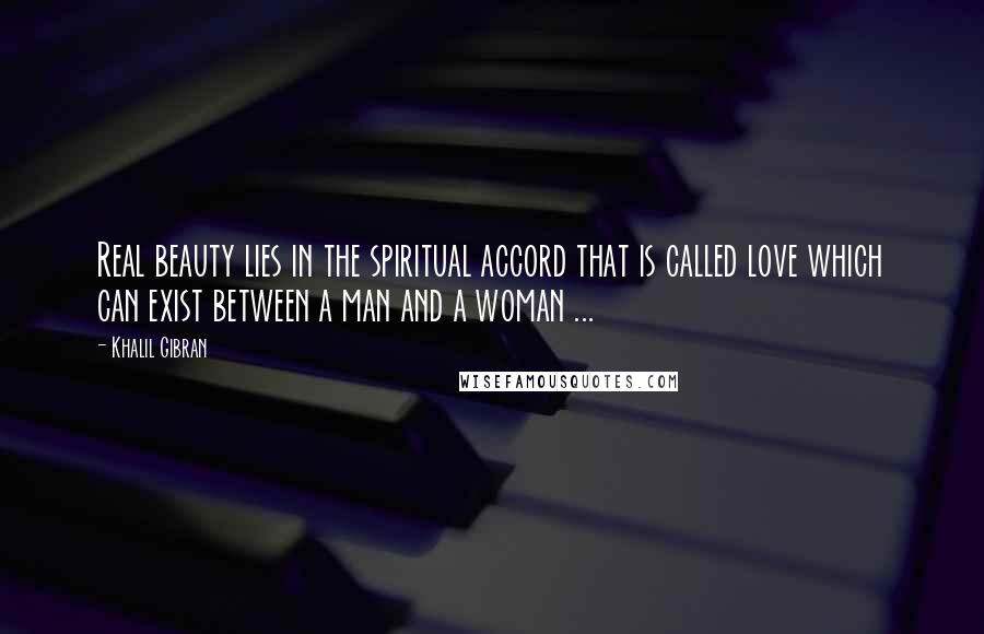 Khalil Gibran Quotes: Real beauty lies in the spiritual accord that is called love which can exist between a man and a woman ...