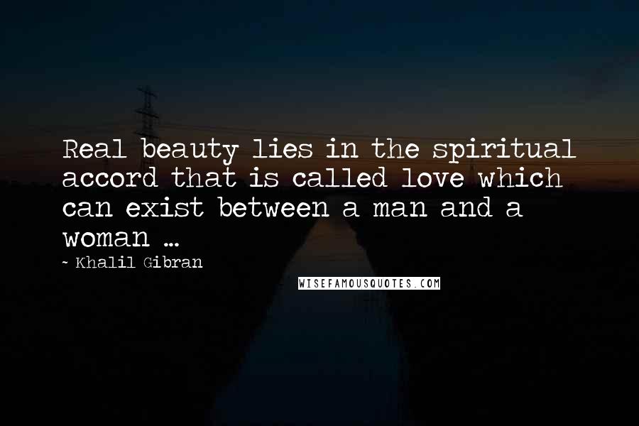 Khalil Gibran Quotes: Real beauty lies in the spiritual accord that is called love which can exist between a man and a woman ...