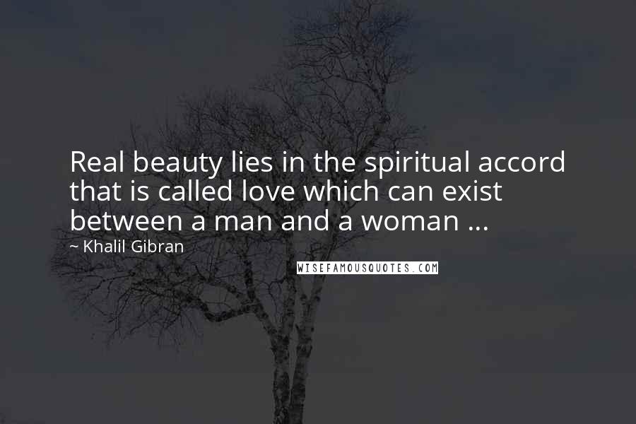 Khalil Gibran Quotes: Real beauty lies in the spiritual accord that is called love which can exist between a man and a woman ...