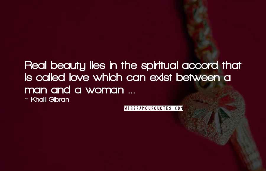 Khalil Gibran Quotes: Real beauty lies in the spiritual accord that is called love which can exist between a man and a woman ...