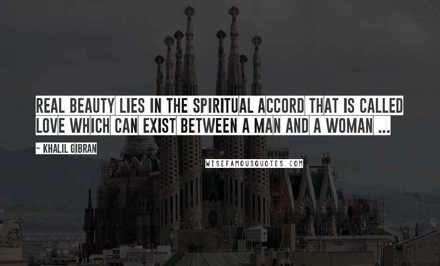 Khalil Gibran Quotes: Real beauty lies in the spiritual accord that is called love which can exist between a man and a woman ...