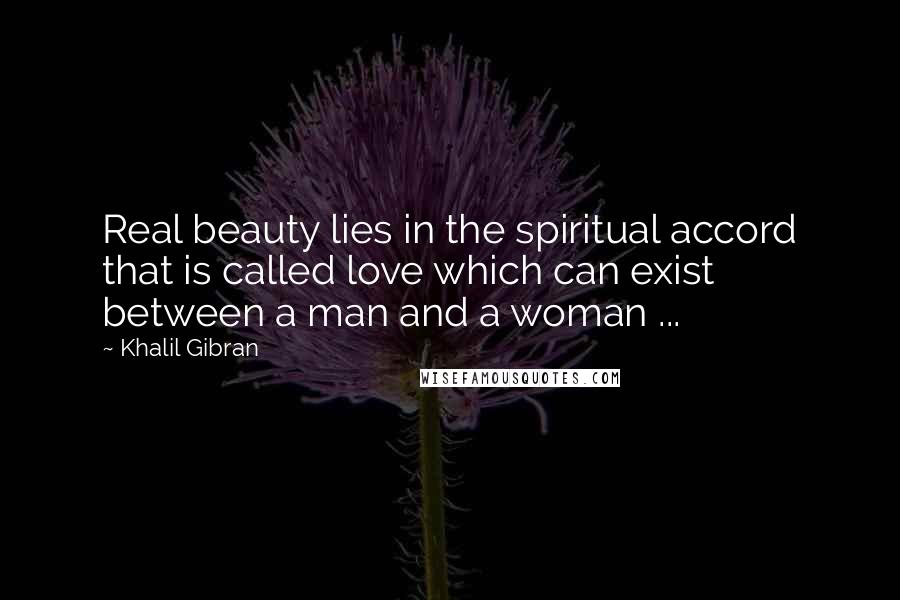 Khalil Gibran Quotes: Real beauty lies in the spiritual accord that is called love which can exist between a man and a woman ...