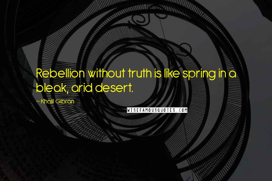 Khalil Gibran Quotes: Rebellion without truth is like spring in a bleak, arid desert.