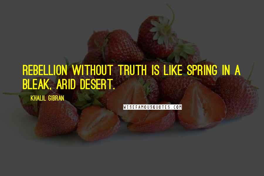 Khalil Gibran Quotes: Rebellion without truth is like spring in a bleak, arid desert.