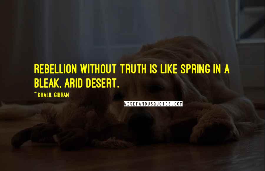 Khalil Gibran Quotes: Rebellion without truth is like spring in a bleak, arid desert.