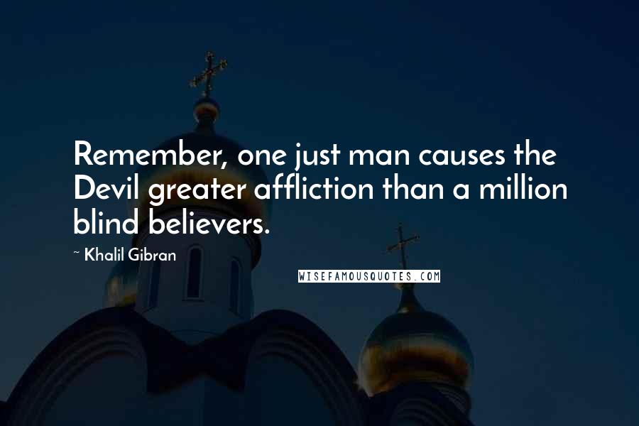 Khalil Gibran Quotes: Remember, one just man causes the Devil greater affliction than a million blind believers.