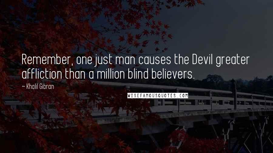 Khalil Gibran Quotes: Remember, one just man causes the Devil greater affliction than a million blind believers.