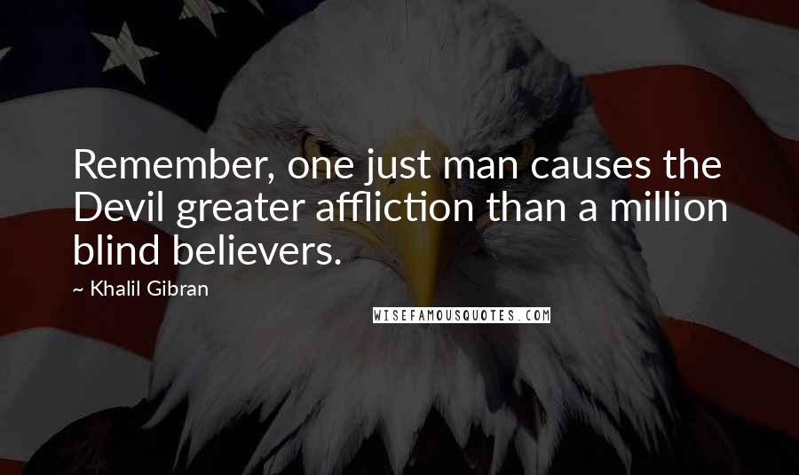 Khalil Gibran Quotes: Remember, one just man causes the Devil greater affliction than a million blind believers.