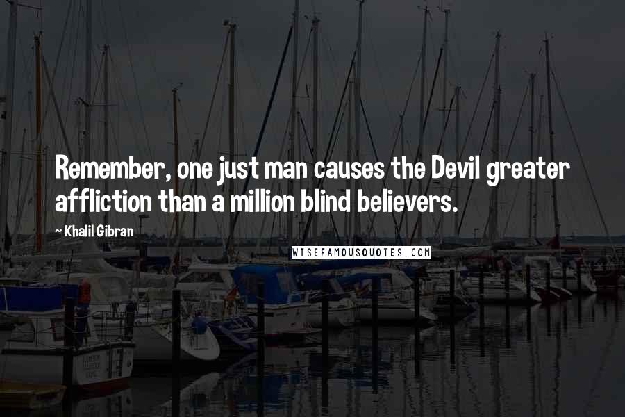 Khalil Gibran Quotes: Remember, one just man causes the Devil greater affliction than a million blind believers.