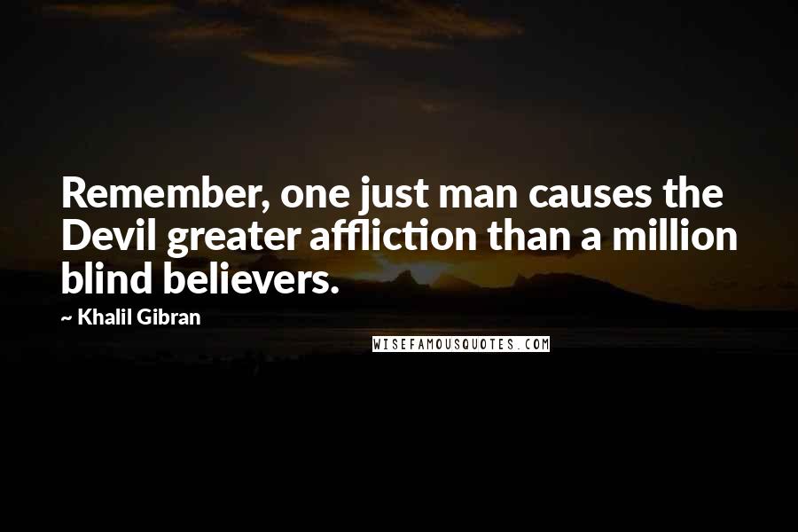 Khalil Gibran Quotes: Remember, one just man causes the Devil greater affliction than a million blind believers.