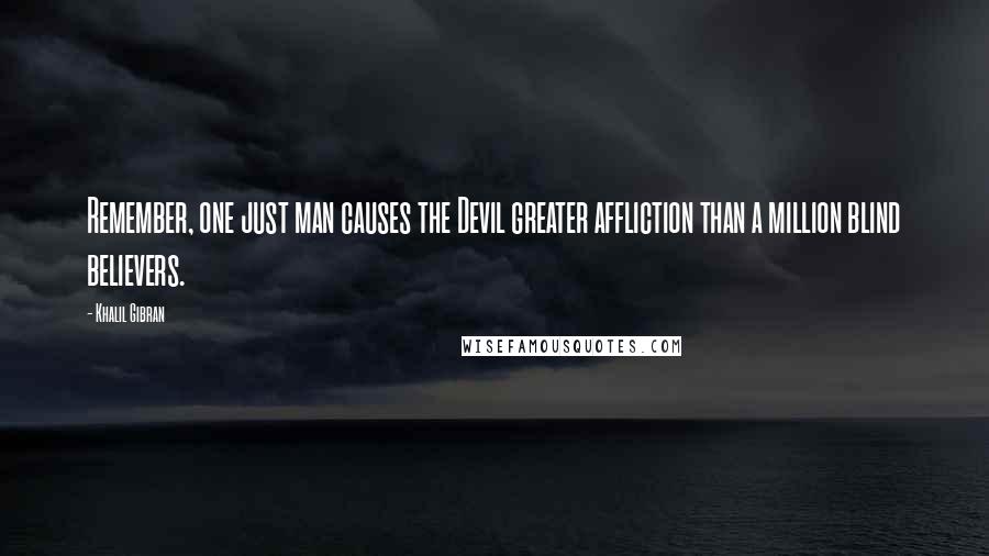 Khalil Gibran Quotes: Remember, one just man causes the Devil greater affliction than a million blind believers.