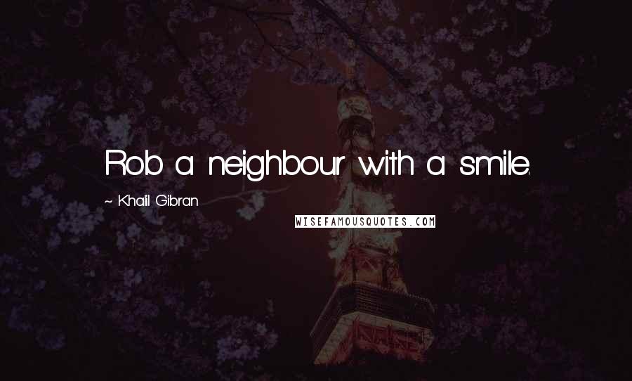 Khalil Gibran Quotes: Rob a neighbour with a smile.