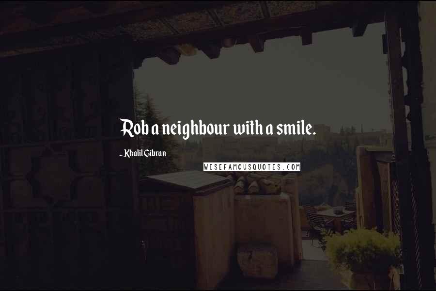 Khalil Gibran Quotes: Rob a neighbour with a smile.