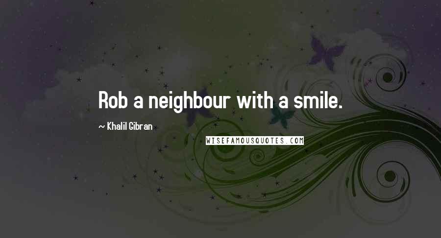 Khalil Gibran Quotes: Rob a neighbour with a smile.