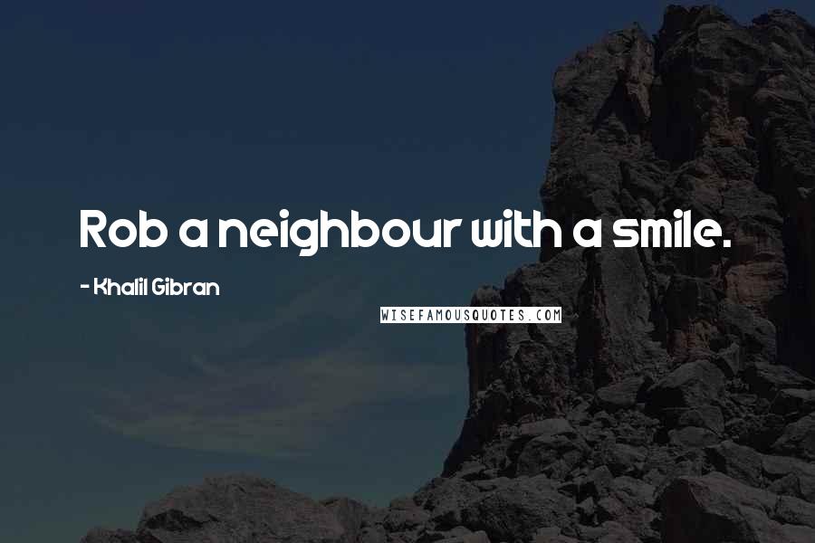 Khalil Gibran Quotes: Rob a neighbour with a smile.