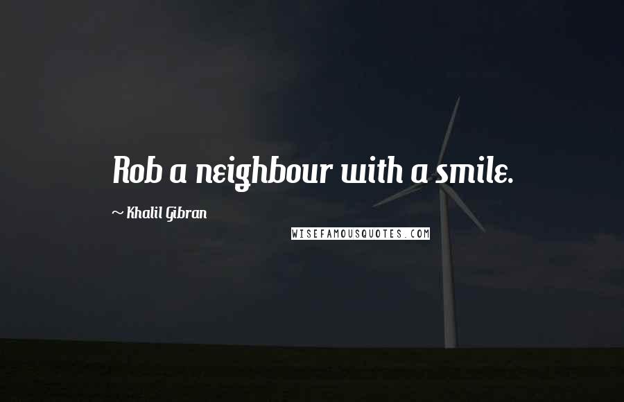 Khalil Gibran Quotes: Rob a neighbour with a smile.