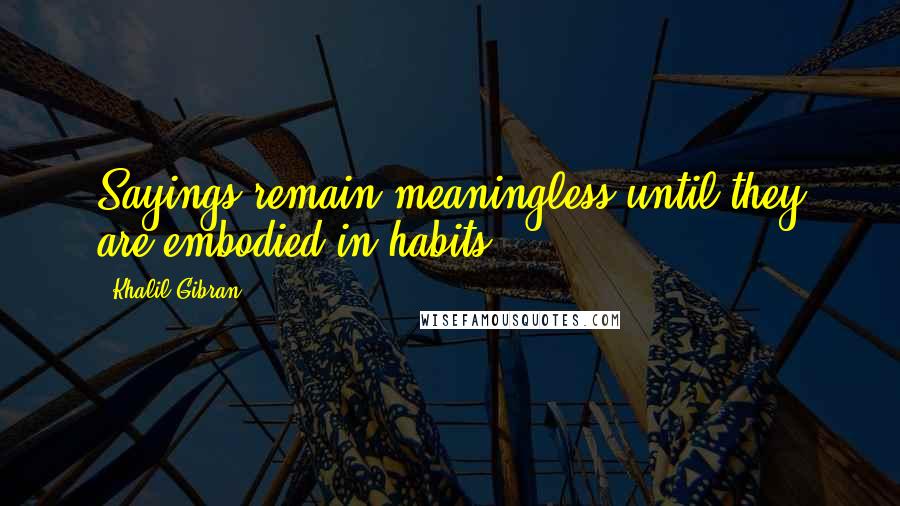 Khalil Gibran Quotes: Sayings remain meaningless until they are embodied in habits.