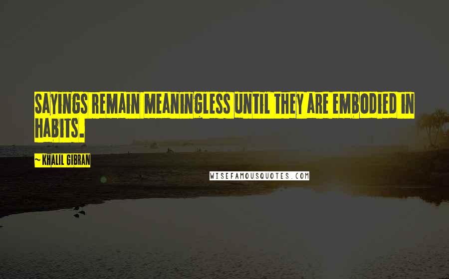 Khalil Gibran Quotes: Sayings remain meaningless until they are embodied in habits.