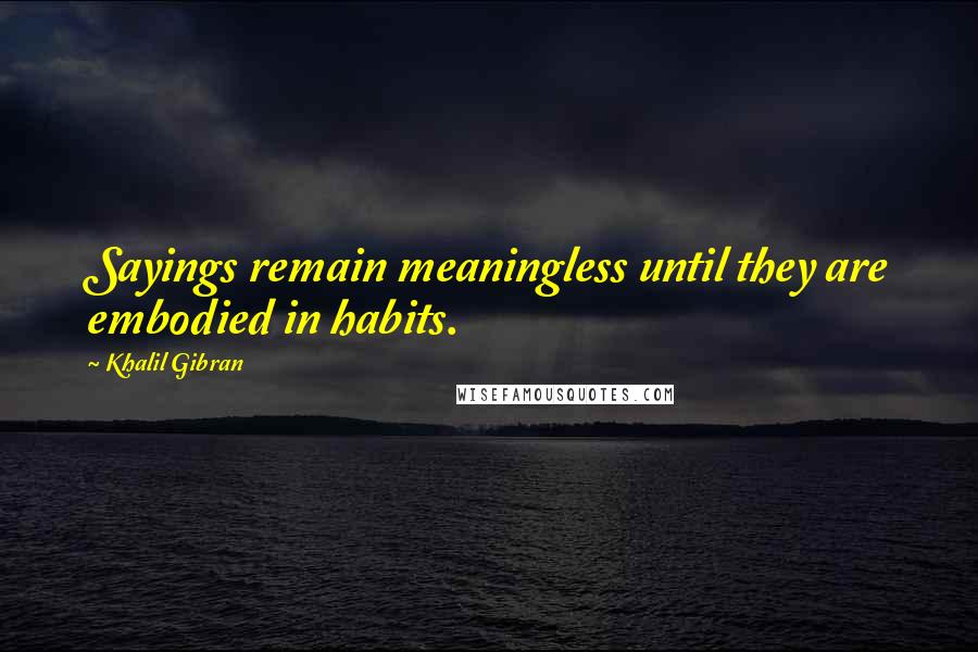 Khalil Gibran Quotes: Sayings remain meaningless until they are embodied in habits.