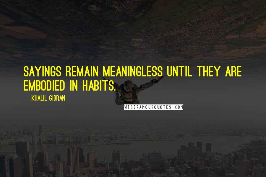 Khalil Gibran Quotes: Sayings remain meaningless until they are embodied in habits.