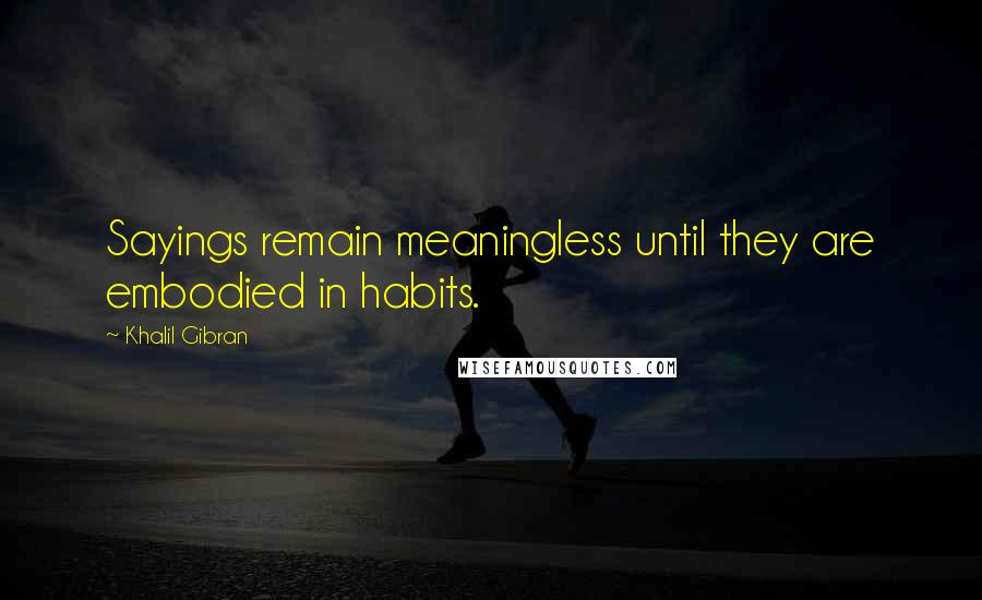 Khalil Gibran Quotes: Sayings remain meaningless until they are embodied in habits.