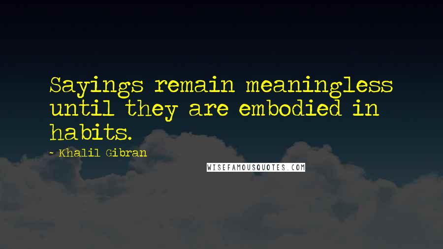 Khalil Gibran Quotes: Sayings remain meaningless until they are embodied in habits.