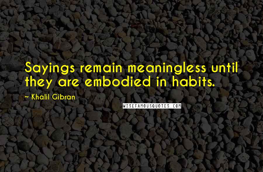 Khalil Gibran Quotes: Sayings remain meaningless until they are embodied in habits.