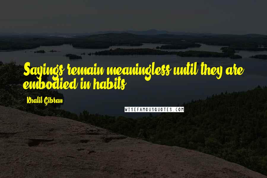 Khalil Gibran Quotes: Sayings remain meaningless until they are embodied in habits.