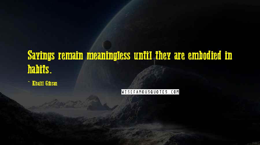 Khalil Gibran Quotes: Sayings remain meaningless until they are embodied in habits.