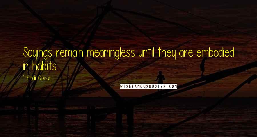 Khalil Gibran Quotes: Sayings remain meaningless until they are embodied in habits.