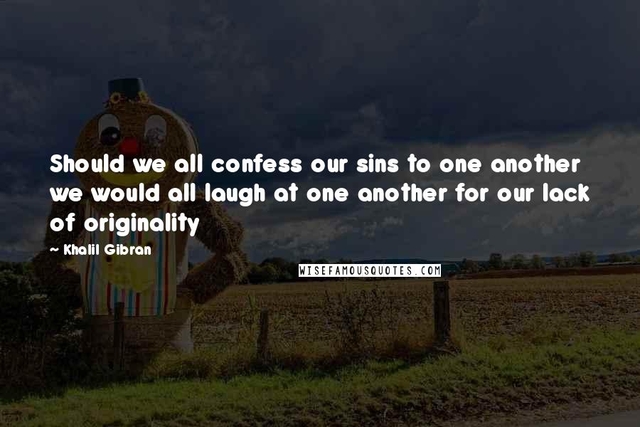 Khalil Gibran Quotes: Should we all confess our sins to one another we would all laugh at one another for our lack of originality