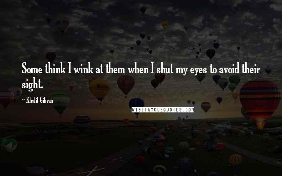 Khalil Gibran Quotes: Some think I wink at them when I shut my eyes to avoid their sight.