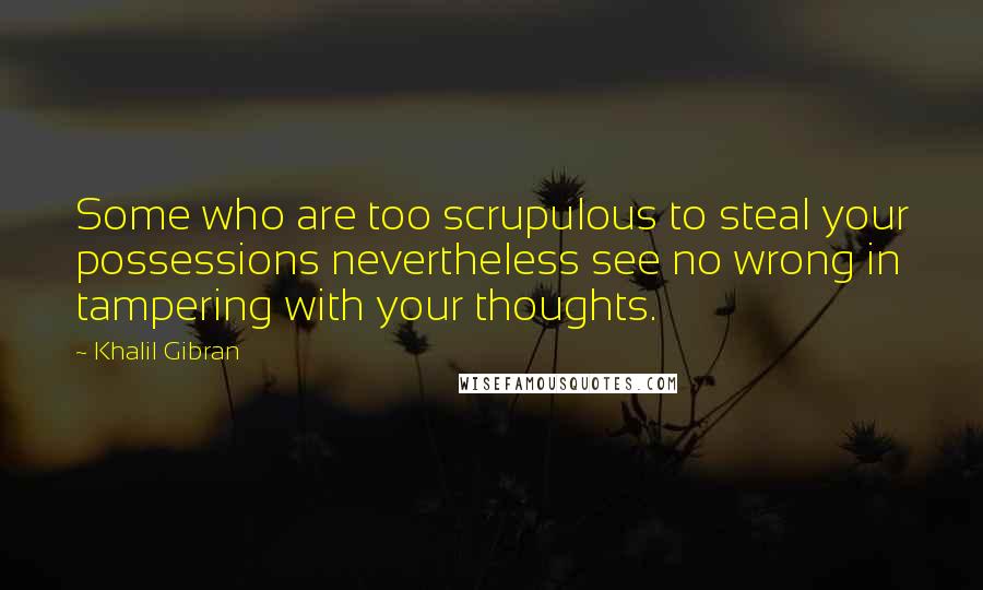 Khalil Gibran Quotes: Some who are too scrupulous to steal your possessions nevertheless see no wrong in tampering with your thoughts.