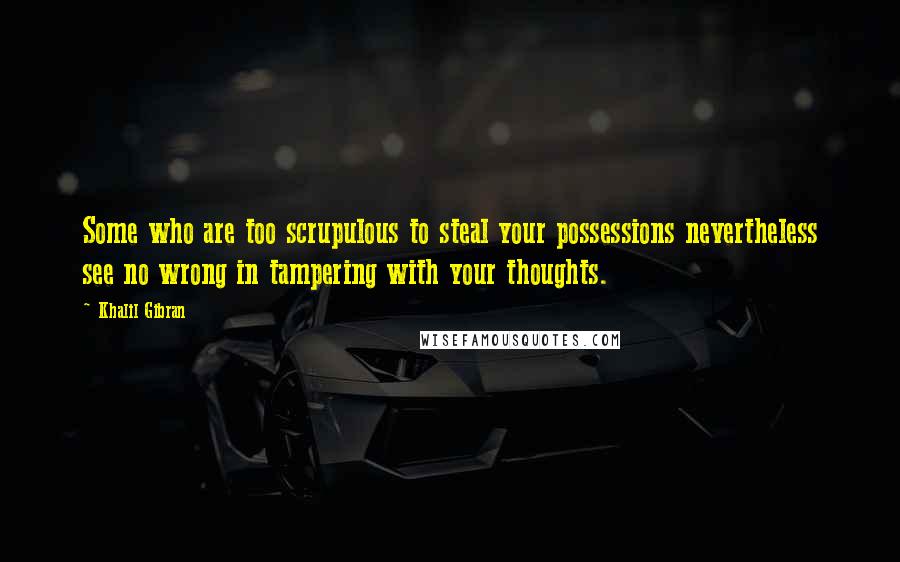 Khalil Gibran Quotes: Some who are too scrupulous to steal your possessions nevertheless see no wrong in tampering with your thoughts.