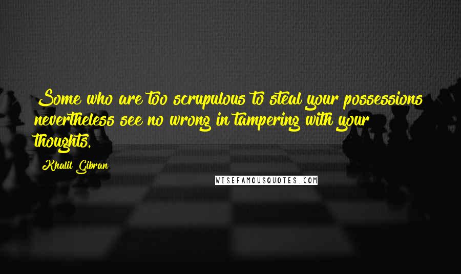 Khalil Gibran Quotes: Some who are too scrupulous to steal your possessions nevertheless see no wrong in tampering with your thoughts.