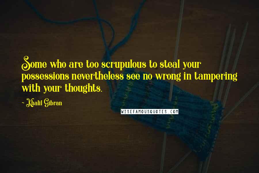 Khalil Gibran Quotes: Some who are too scrupulous to steal your possessions nevertheless see no wrong in tampering with your thoughts.