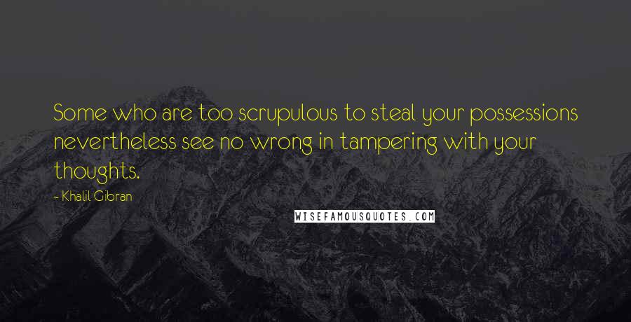 Khalil Gibran Quotes: Some who are too scrupulous to steal your possessions nevertheless see no wrong in tampering with your thoughts.