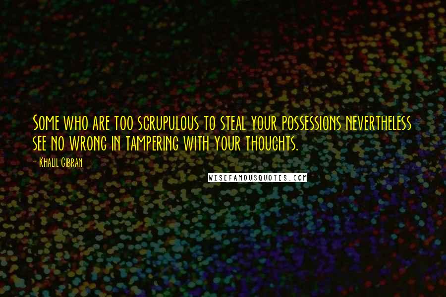 Khalil Gibran Quotes: Some who are too scrupulous to steal your possessions nevertheless see no wrong in tampering with your thoughts.