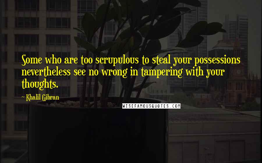 Khalil Gibran Quotes: Some who are too scrupulous to steal your possessions nevertheless see no wrong in tampering with your thoughts.